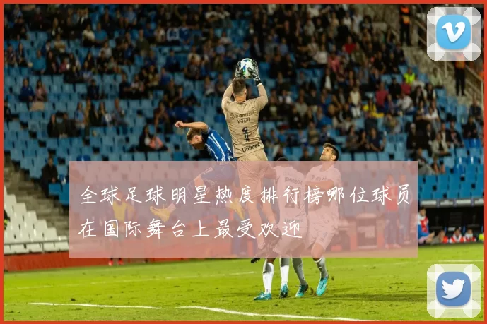 全球足球明星热度排行榜哪位球员在国际舞台上最受欢迎