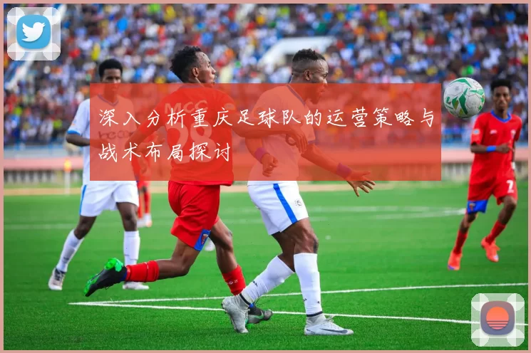 深入分析重庆足球队的运营策略与战术布局探讨