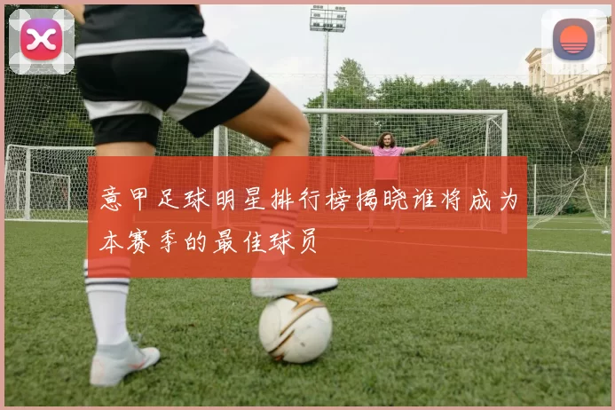 意甲足球明星排行榜揭晓谁将成为本赛季的最佳球员