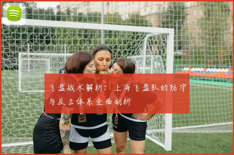飞盘战术解析：上海飞盘队的防守与反击体系全面剖析