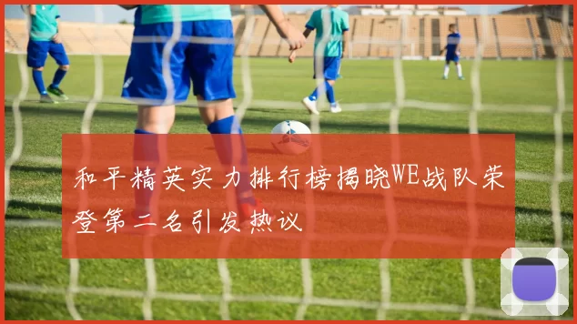 和平精英实力排行榜揭晓WE战队荣登第二名引发热议