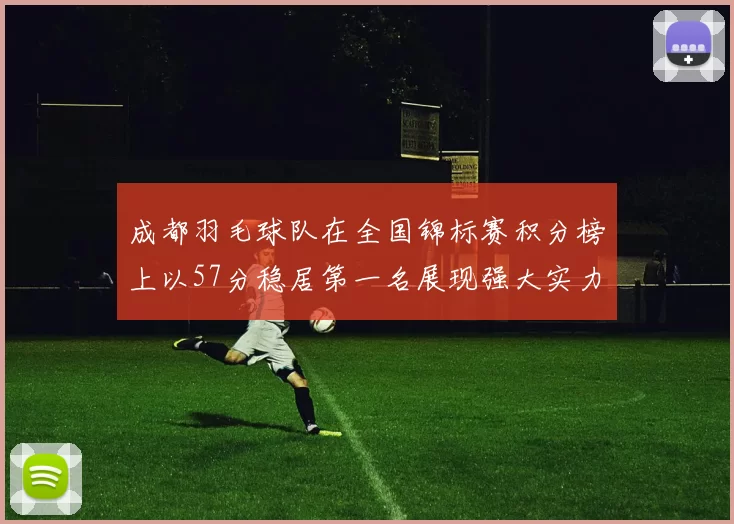成都羽毛球队在全国锦标赛积分榜上以57分稳居第一名展现强大实力