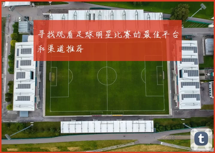 寻找观看足球明星比赛的最佳平台和渠道推荐