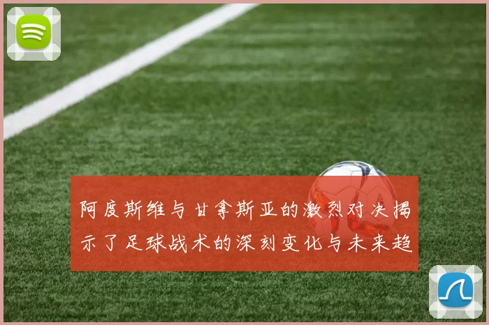 阿度斯维与甘拿斯亚的激烈对决揭示了足球战术的深刻变化与未来趋势