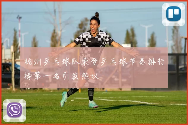 杭州乒乓球队荣登乒乓球节奏排行榜第一名引发热议