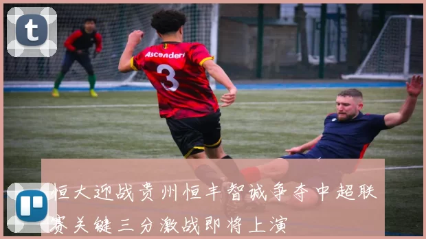 恒大迎战贵州恒丰智诚争夺中超联赛关键三分激战即将上演