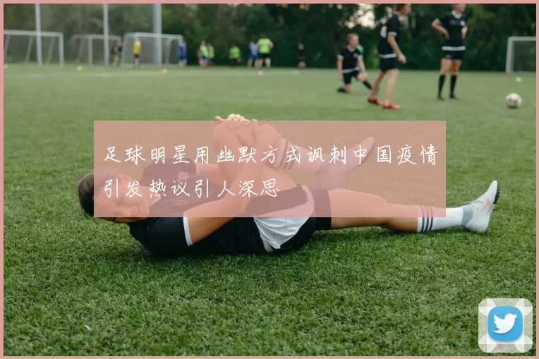 足球明星用幽默方式讽刺中国疫情引发热议引人深思