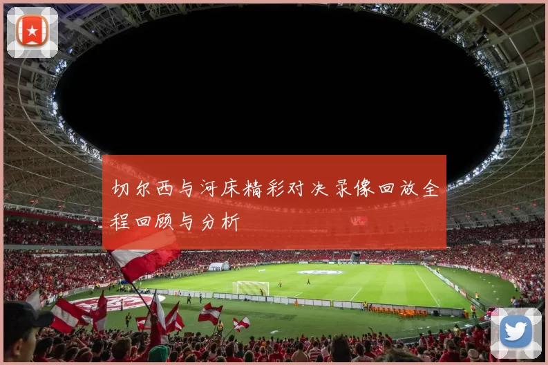 切尔西与河床精彩对决录像回放全程回顾与分析