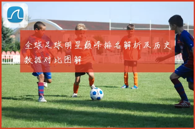 全球足球明星巅峰排名解析及历史数据对比图解