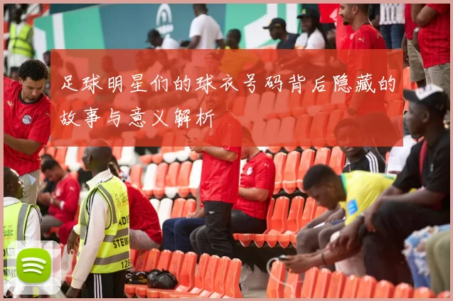 足球明星们的球衣号码背后隐藏的故事与意义解析