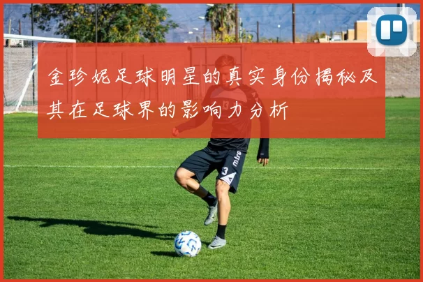 金珍妮足球明星的真实身份揭秘及其在足球界的影响力分析