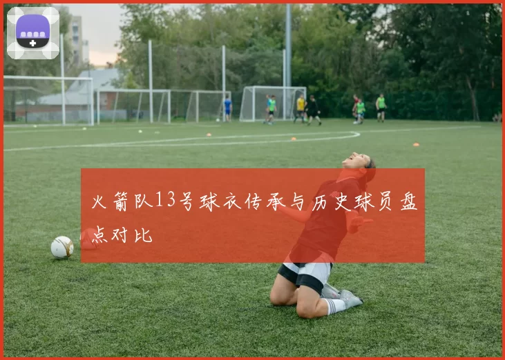 火箭队13号球衣传承与历史球员盘点对比