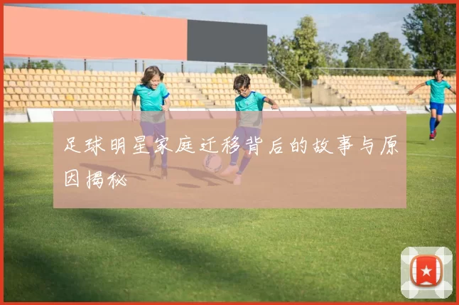足球明星家庭迁移背后的故事与原因揭秘