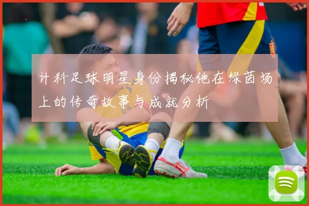 计科足球明星身份揭秘他在绿茵场上的传奇故事与成就分析