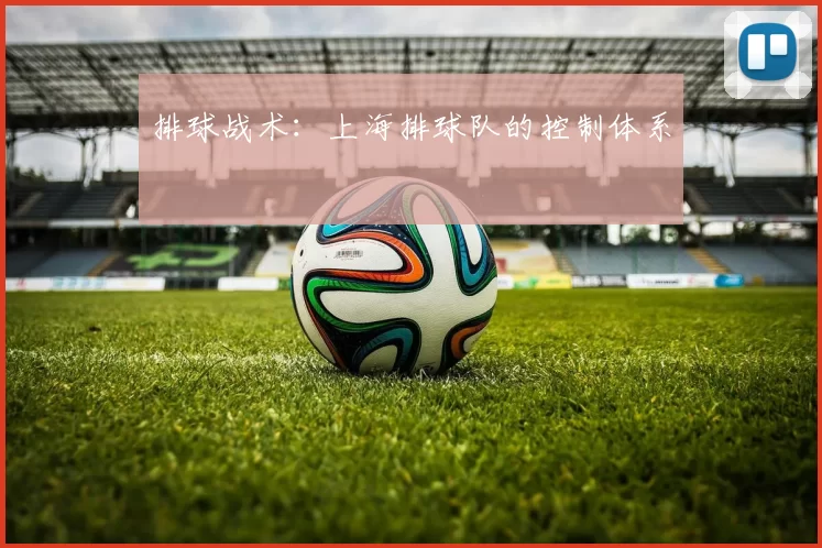 排球战术：上海排球队的控制体系