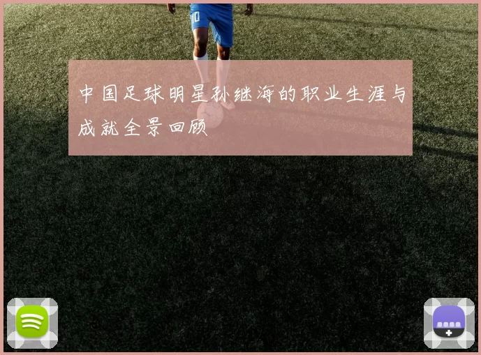 中国足球明星孙继海的职业生涯与成就全景回顾