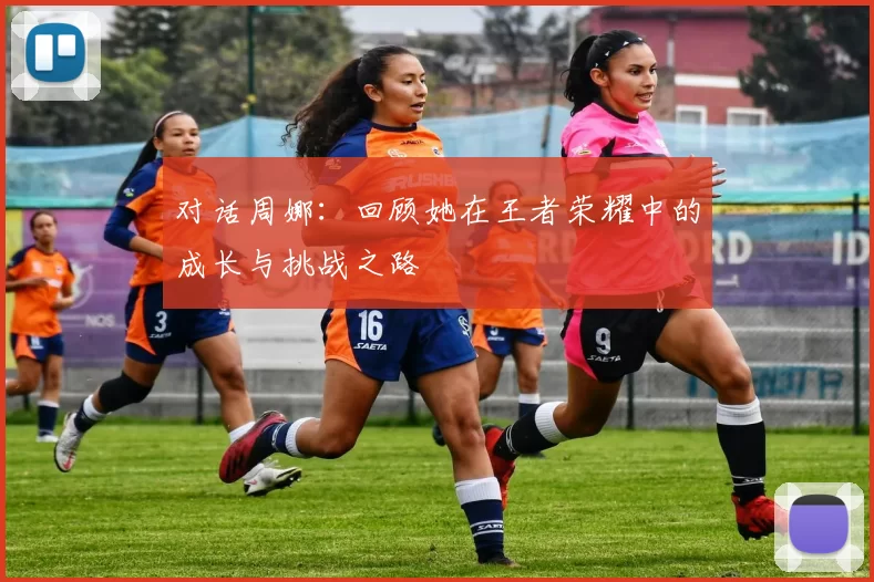 对话周娜：回顾她在王者荣耀中的成长与挑战之路