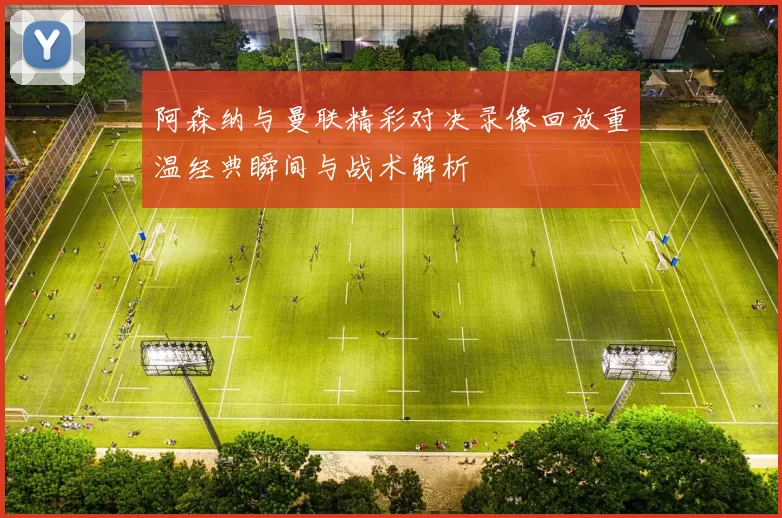 阿森纳与曼联精彩对决录像回放重温经典瞬间与战术解析