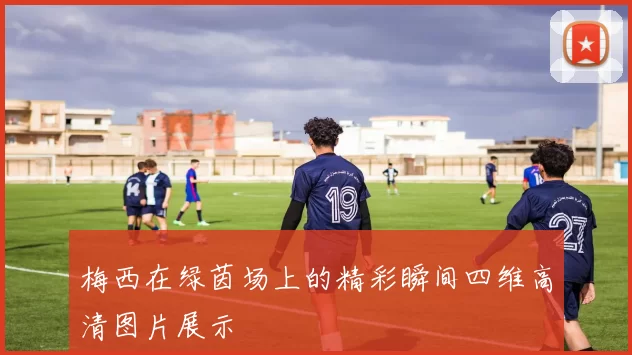 梅西在绿茵场上的精彩瞬间四维高清图片展示