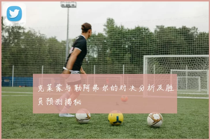 克莱蒙与勒阿弗尔的对决分析及胜负预测揭秘