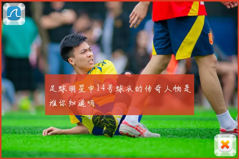 足球明星中14号球衣的传奇人物是谁你知道吗