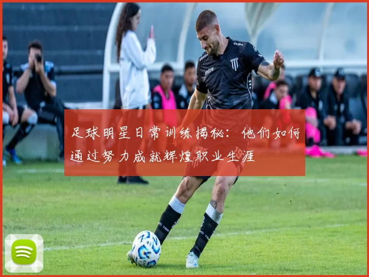 足球明星日常训练揭秘：他们如何通过努力成就辉煌职业生涯