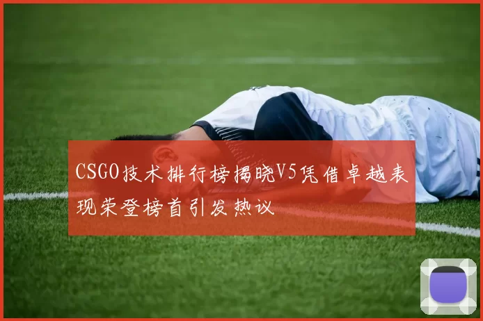 CSGO技术排行榜揭晓V5凭借卓越表现荣登榜首引发热议