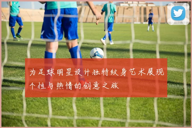 为足球明星设计独特纹身艺术展现个性与热情的创意之旅