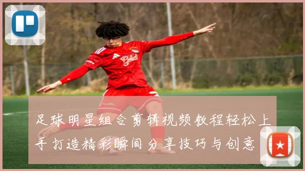 足球明星组合剪辑视频教程轻松上手打造精彩瞬间分享技巧与创意