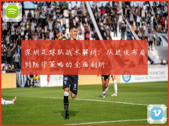 深圳足球队战术解析：从进攻布局到防守策略的全面剖析