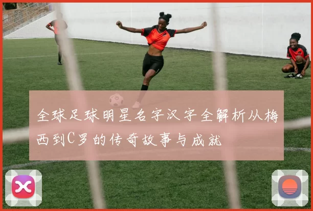 全球足球明星名字汉字全解析从梅西到C罗的传奇故事与成就