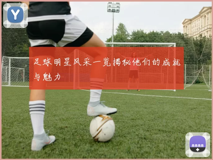 足球明星风采一览揭秘他们的成就与魅力