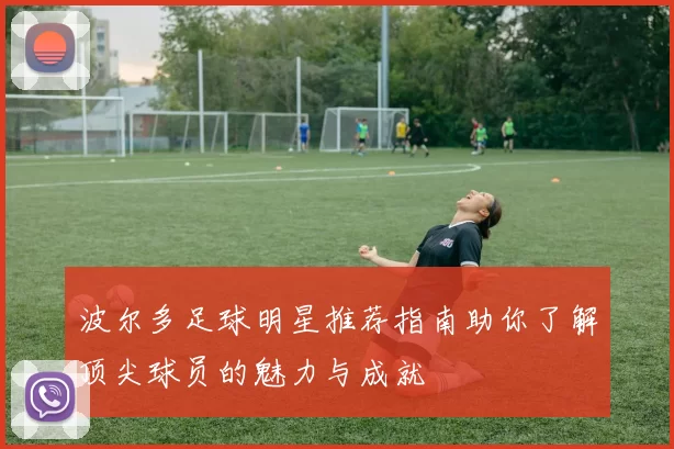 波尔多足球明星推荐指南助你了解顶尖球员的魅力与成就