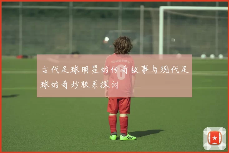 古代足球明星的传奇故事与现代足球的奇妙联系探讨