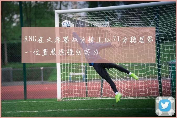 RNG在大师赛积分榜上以71分稳居第一位置展现强劲实力