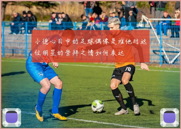 小德心目中的足球偶像是谁他对这位明星的崇拜之情如何表达