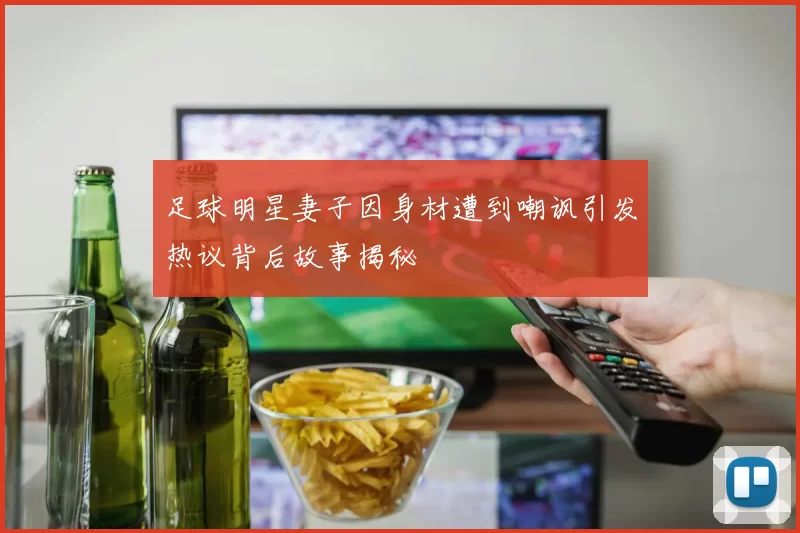 足球明星妻子因身材遭到嘲讽引发热议背后故事揭秘