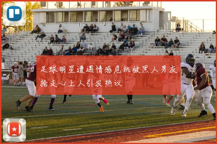 足球明星遭遇情感危机被黑人男友抢走心上人引发热议