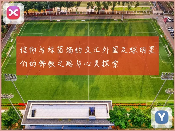 信仰与绿茵场的交汇外国足球明星们的佛教之路与心灵探索