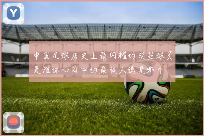 中国足球历史上最闪耀的明星球员是谁你心目中的最佳人选是哪个