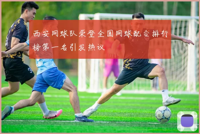 西安网球队荣登全国网球配合排行榜第一名引发热议