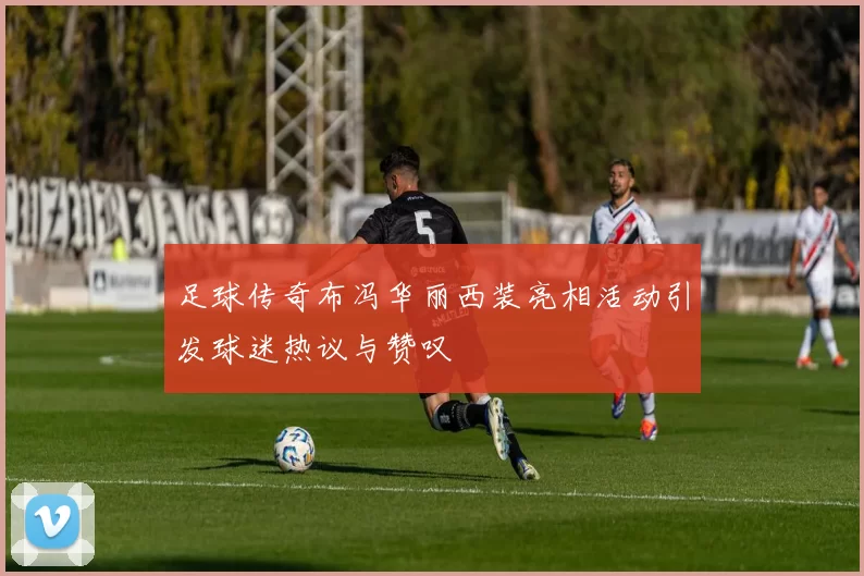 足球传奇布冯华丽西装亮相活动引发球迷热议与赞叹