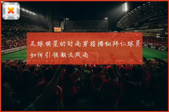 足球明星的时尚穿搭揭秘拜仁球员如何引领潮流风尚