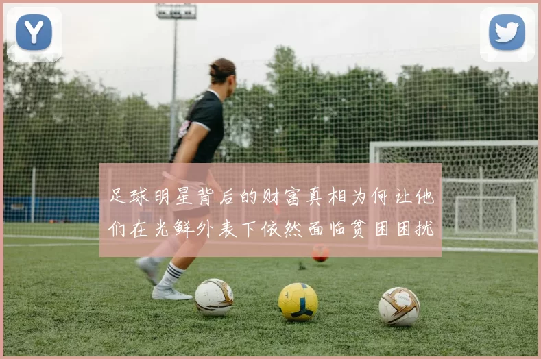 足球明星背后的财富真相为何让他们在光鲜外表下依然面临贫困困扰
