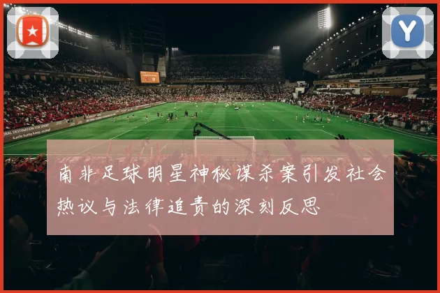 南非足球明星神秘谋杀案引发社会热议与法律追责的深刻反思