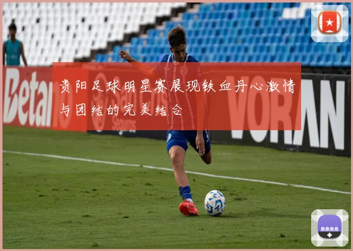 贵阳足球明星赛展现铁血丹心激情与团结的完美结合