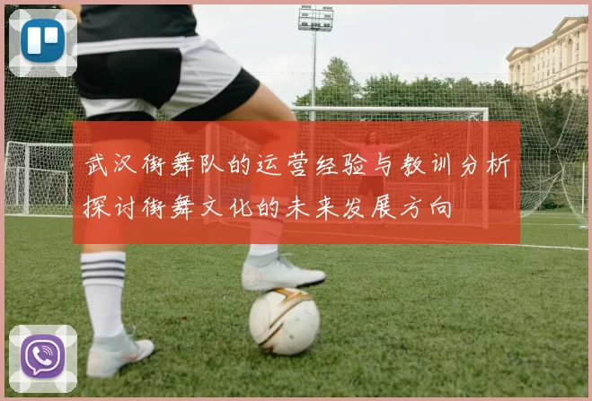 武汉街舞队的运营经验与教训分析探讨街舞文化的未来发展方向