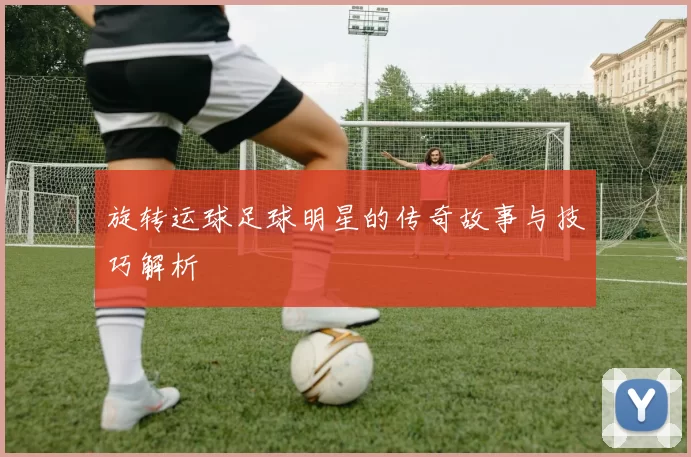 旋转运球足球明星的传奇故事与技巧解析