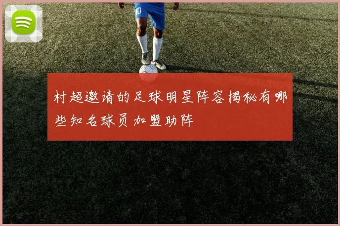 村超邀请的足球明星阵容揭秘有哪些知名球员加盟助阵