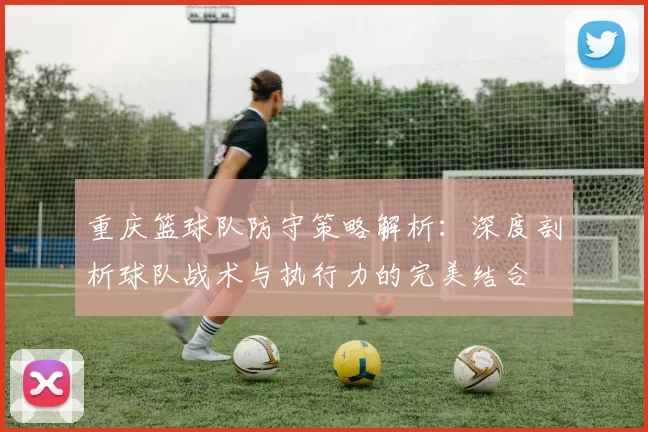 重庆篮球队防守策略解析：深度剖析球队战术与执行力的完美结合